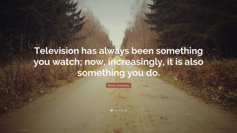 Anne Sweeney Quote: “Television has always been something you watch; now, increasingly, it is also something you do.”