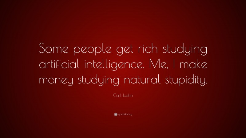 Carl Icahn Quote: “Some people get rich studying artificial intelligence. Me, I make money studying natural stupidity.”