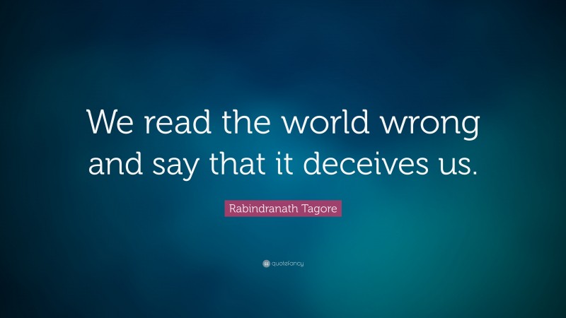 Rabindranath Tagore Quote: “We read the world wrong and say that it deceives us.”