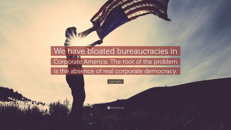 Carl Icahn Quote: “We have bloated bureaucracies in Corporate America. The root of the problem is the absence of real corporate democracy.”