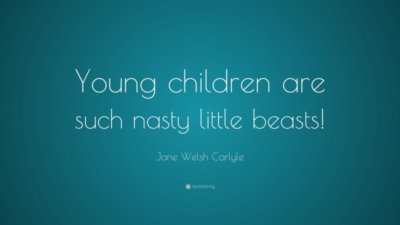 Jane Welsh Carlyle Quote: “Young children are such nasty little beasts!”