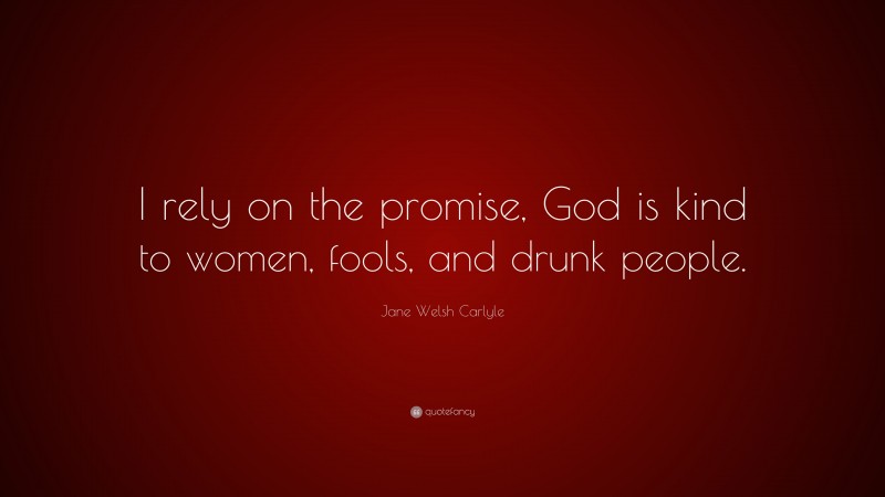 Jane Welsh Carlyle Quote: “I rely on the promise, God is kind to women, fools, and drunk people.”