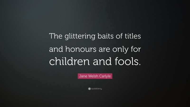 Jane Welsh Carlyle Quote: “The glittering baits of titles and honours are only for children and fools.”
