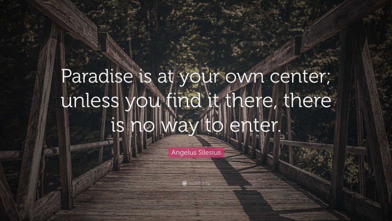 Angelus Silesius Quote: “Paradise is at your own center; unless you find it there, there is no way to enter.”