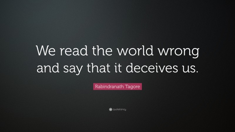 Rabindranath Tagore Quote: “We read the world wrong and say that it deceives us.”