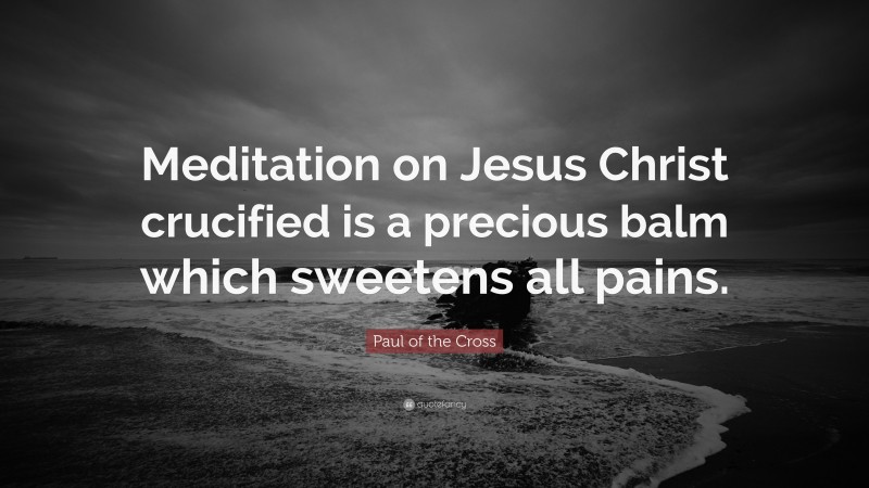 Paul of the Cross Quote: “Meditation on Jesus Christ crucified is a precious balm which sweetens all pains.”