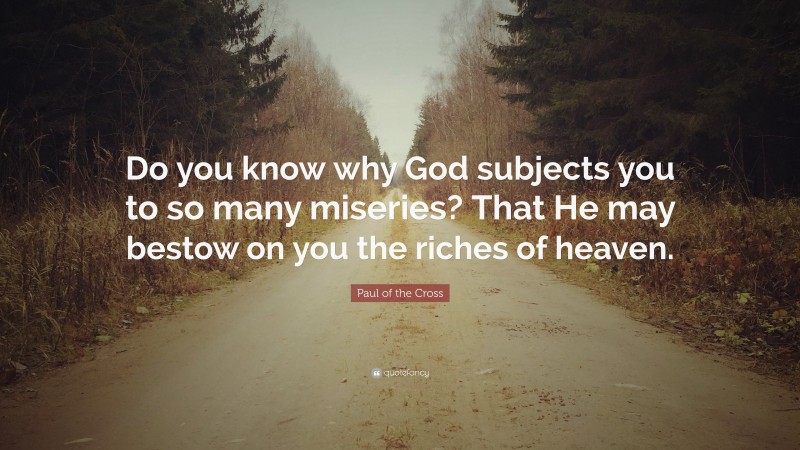 Paul of the Cross Quote: “Do you know why God subjects you to so many miseries? That He may bestow on you the riches of heaven.”