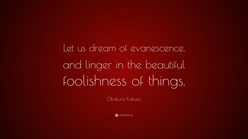 Okakura Kakuzo Quote: “Let us dream of evanescence, and linger in the beautiful foolishness of things.”