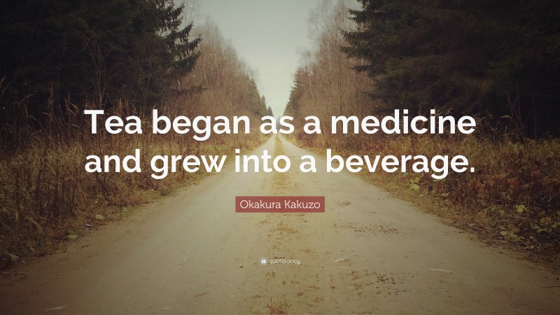 Okakura Kakuzo Quote: “Tea began as a medicine and grew into a beverage.”