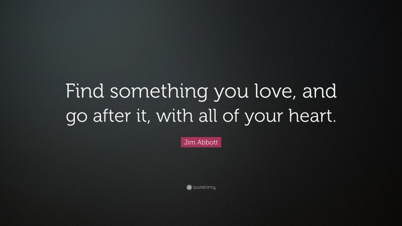 Jim Abbott Quote: “Find something you love, and go after it, with all of your heart.”