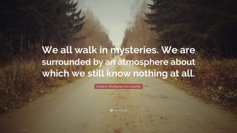 Johann Wolfgang von Goethe Quote: “We all walk in mysteries. We are surrounded by an atmosphere about which we still know nothing at all.”