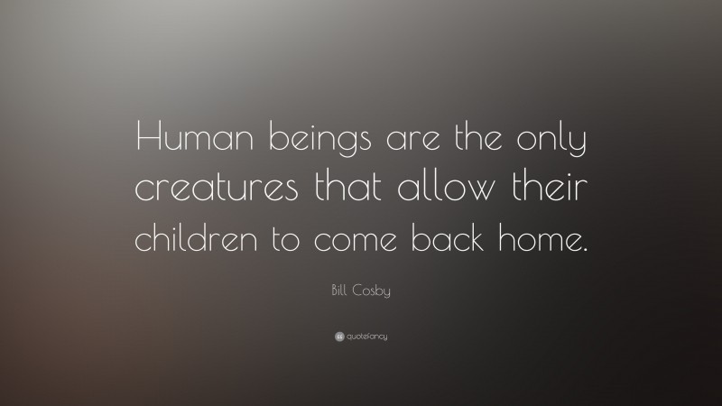 Bill Cosby Quote: “Human beings are the only creatures that allow their children to come back home.”