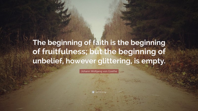 Johann Wolfgang von Goethe Quote: “The beginning of faith is the beginning of fruitfulness; but the beginning of unbelief, however glittering, is empty.”