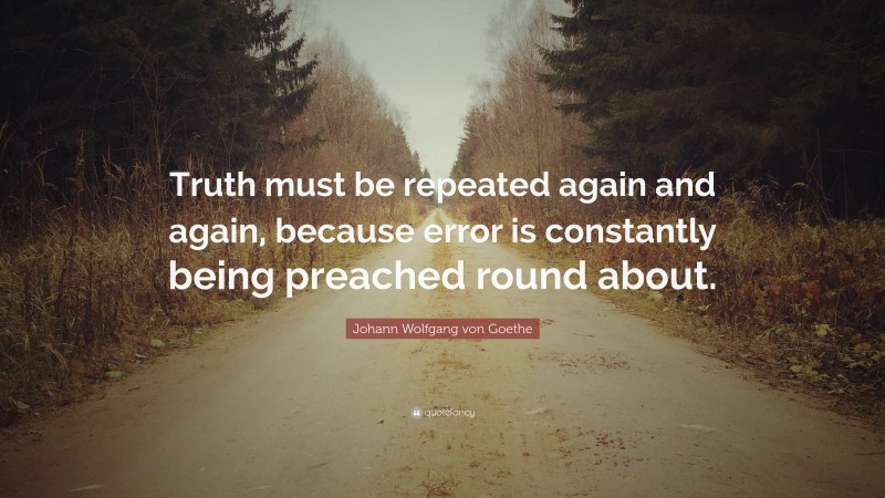 Johann Wolfgang von Goethe Quote: “Truth must be repeated again and again, because error is constantly being preached round about.”