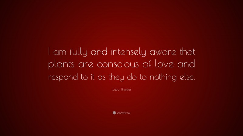 Celia Thaxter Quote: “I am fully and intensely aware that plants are conscious of love and respond to it as they do to nothing else.”