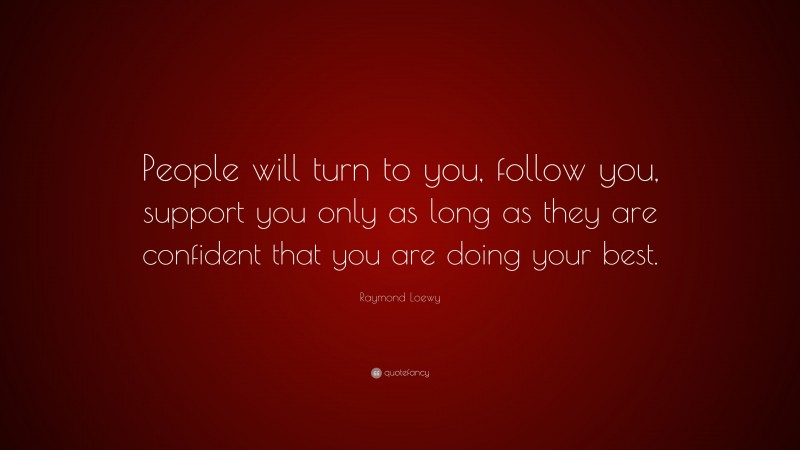 Raymond Loewy Quote: “People will turn to you, follow you, support you only as long as they are confident that you are doing your best.”