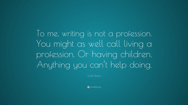 Vicki Baum Quote: “To me, writing is not a profession. You might as well call living a profession. Or having children. Anything you can’t help doing.”