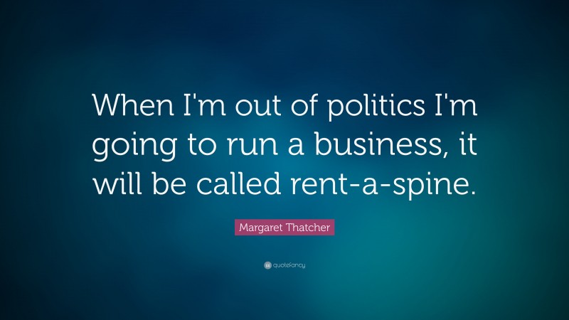 Margaret Thatcher Quote: “When I'm out of politics I'm going to run a business, it will be called rent-a-spine.”