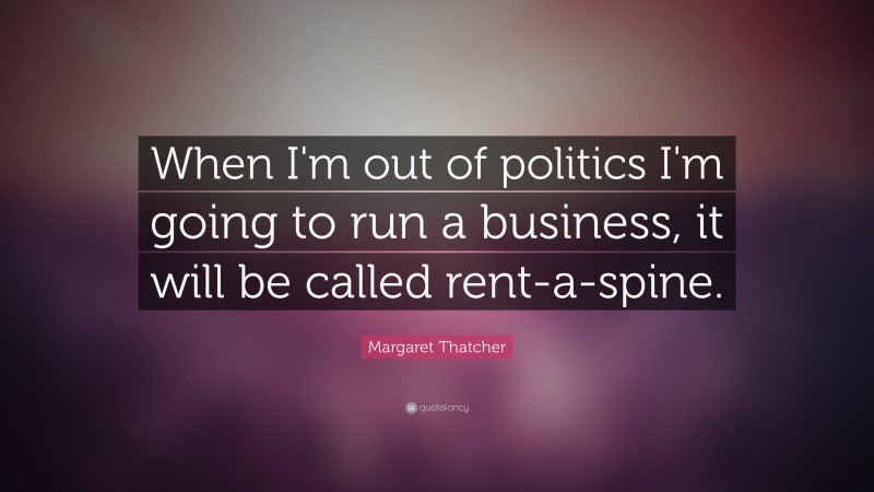 Margaret Thatcher Quote: “When I'm out of politics I'm going to run a business, it will be called rent-a-spine.”