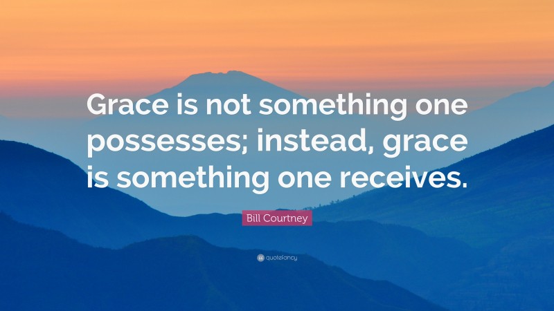 Bill Courtney Quote: “Grace is not something one possesses; instead, grace is something one receives.”