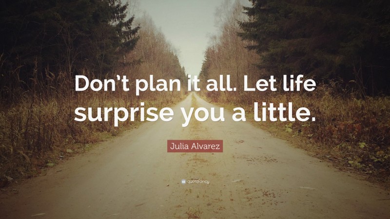 Julia Alvarez Quote: “Don’t plan it all. Let life surprise you a little.”