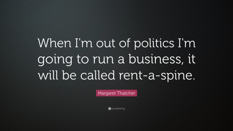 Margaret Thatcher Quote: “When I'm out of politics I'm going to run a business, it will be called rent-a-spine.”