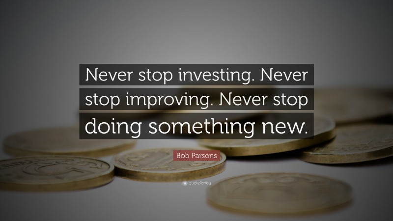 Bob Parsons Quote: “Never stop investing. Never stop improving. Never stop doing something new.”