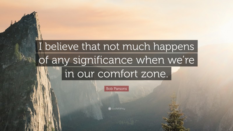 Bob Parsons Quote: “I believe that not much happens of any significance when we’re in our comfort zone.”
