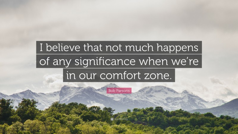 Bob Parsons Quote: “I believe that not much happens of any significance when we’re in our comfort zone.”