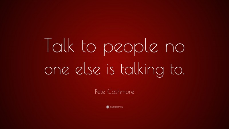 Pete Cashmore Quote: “Talk to people no one else is talking to.”