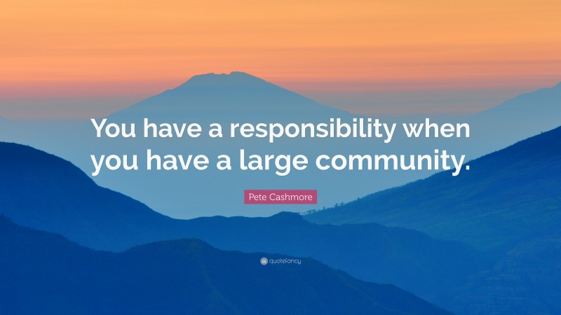 Pete Cashmore Quote: “You have a responsibility when you have a large community.”