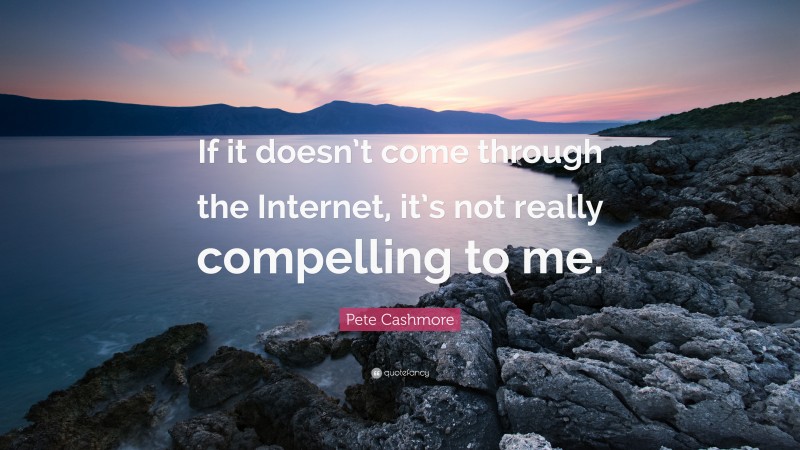 Pete Cashmore Quote: “If it doesn’t come through the Internet, it’s not really compelling to me.”