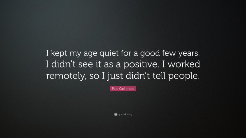 Pete Cashmore Quote: “I kept my age quiet for a good few years. I didn’t see it as a positive. I worked remotely, so I just didn’t tell people.”