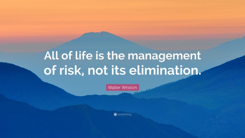 Walter Wriston Quote: “All of life is the management of risk, not its elimination.”