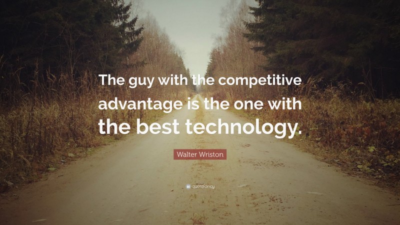 Walter Wriston Quote: “The guy with the competitive advantage is the one with the best technology.”