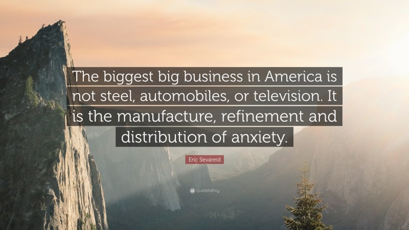 Eric Sevareid Quote: “The biggest big business in America is not steel, automobiles, or television. It is the manufacture, refinement and distribution of anxiety.”