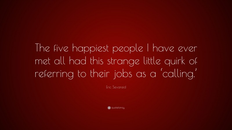 Eric Sevareid Quote: “The five happiest people I have ever met all had this strange little quirk of referring to their jobs as a ‘calling.’”