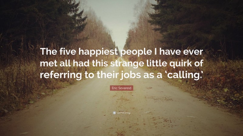 Eric Sevareid Quote: “The five happiest people I have ever met all had this strange little quirk of referring to their jobs as a ‘calling.’”