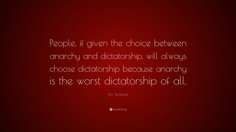 Eric Sevareid Quote: “People, if given the choice between anarchy and dictatorship, will always choose dictatorship because anarchy is the worst dictatorship of all.”
