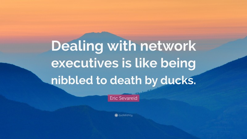 Eric Sevareid Quote: “Dealing with network executives is like being nibbled to death by ducks.”