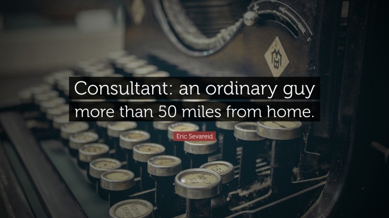 Eric Sevareid Quote: “Consultant: an ordinary guy more than 50 miles from home.”