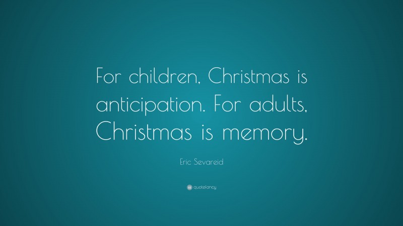 Eric Sevareid Quote: “For children, Christmas is anticipation. For adults, Christmas is memory.”