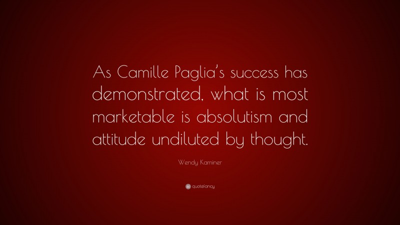 Wendy Kaminer Quote: “As Camille Paglia’s success has demonstrated, what is most marketable is absolutism and attitude undiluted by thought.”