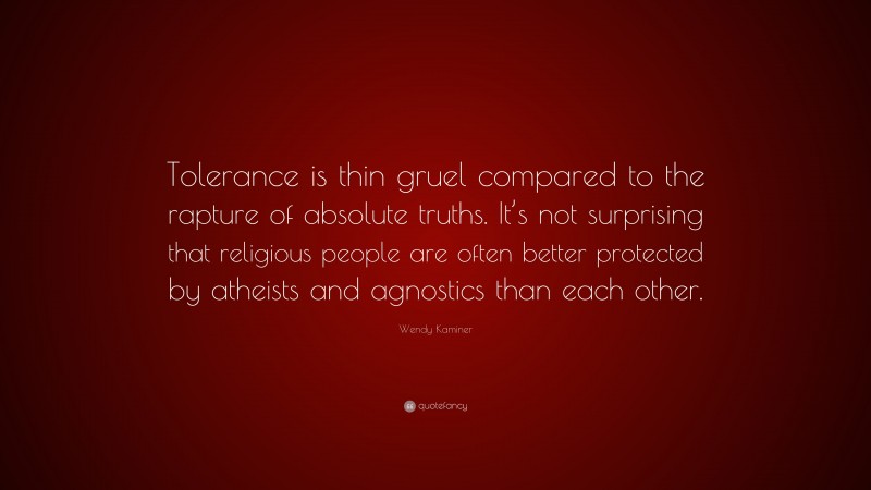 Wendy Kaminer Quote: “Tolerance is thin gruel compared to the rapture of absolute truths. It’s not surprising that religious people are often better protected by atheists and agnostics than each other.”