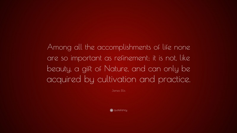 James Ellis Quote: “Among all the accomplishments of life none are so important as refinement; it is not, like beauty, a gift of Nature, and can only be acquired by cultivation and practice.”