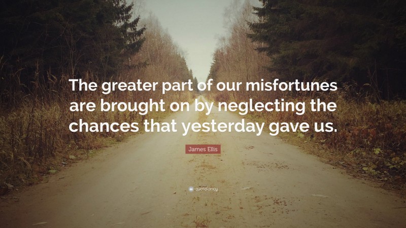 James Ellis Quote: “The greater part of our misfortunes are brought on by neglecting the chances that yesterday gave us.”