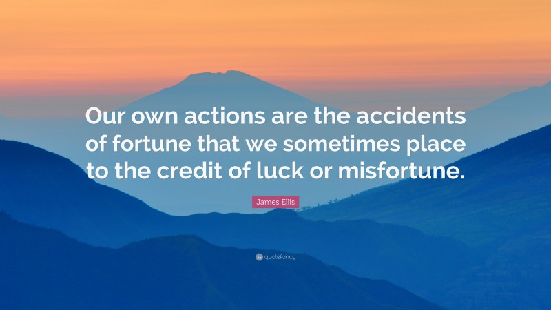 James Ellis Quote: “Our own actions are the accidents of fortune that we sometimes place to the credit of luck or misfortune.”