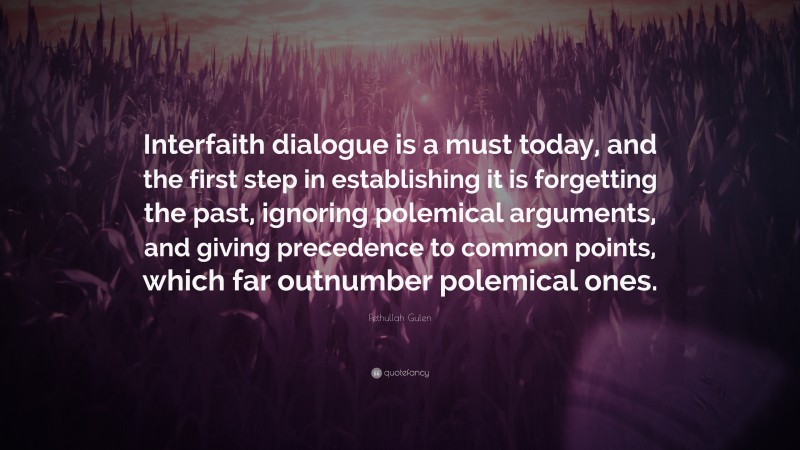 Fethullah Gulen Quote: “Interfaith dialogue is a must today, and the first step in establishing it is forgetting the past, ignoring polemical arguments, and giving precedence to common points, which far outnumber polemical ones.”