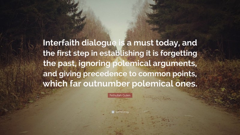Fethullah Gulen Quote: “Interfaith dialogue is a must today, and the first step in establishing it is forgetting the past, ignoring polemical arguments, and giving precedence to common points, which far outnumber polemical ones.”