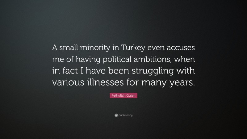 Fethullah Gulen Quote: “A small minority in Turkey even accuses me of having political ambitions, when in fact I have been struggling with various illnesses for many years.”